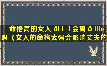命格高的女人 🍁 会离 🌻 婚吗（女人的命格太强会影响丈夫的运气吗）